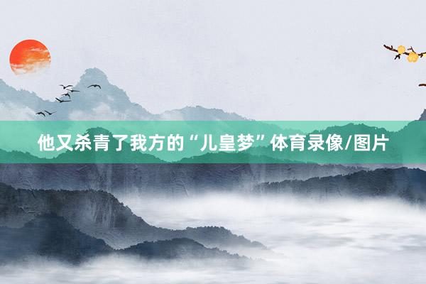 他又杀青了我方的“儿皇梦”体育录像/图片