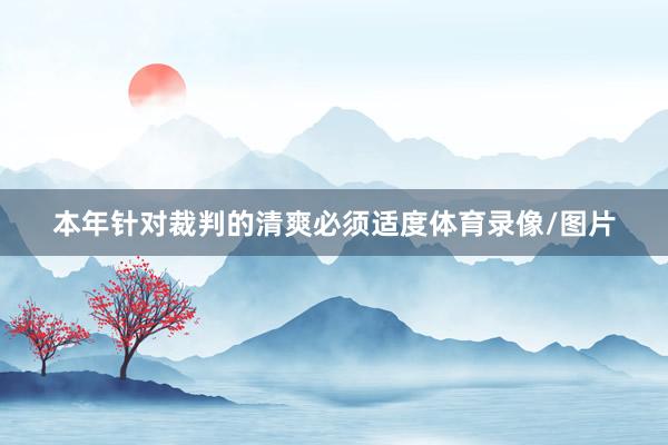 本年针对裁判的清爽必须适度体育录像/图片