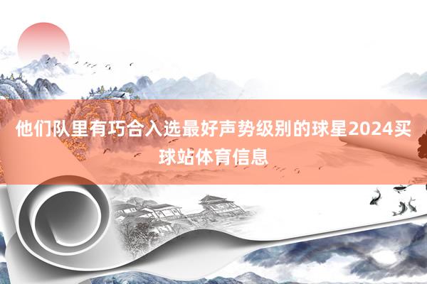 他们队里有巧合入选最好声势级别的球星2024买球站体育信息