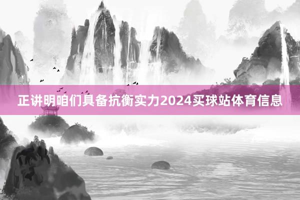 正讲明咱们具备抗衡实力2024买球站体育信息