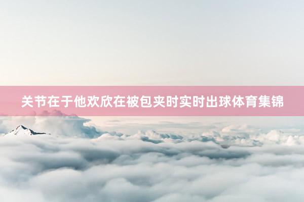 关节在于他欢欣在被包夹时实时出球体育集锦