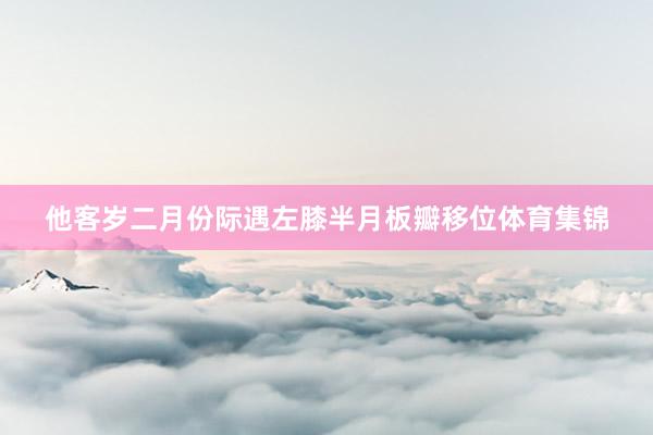 他客岁二月份际遇左膝半月板瓣移位体育集锦
