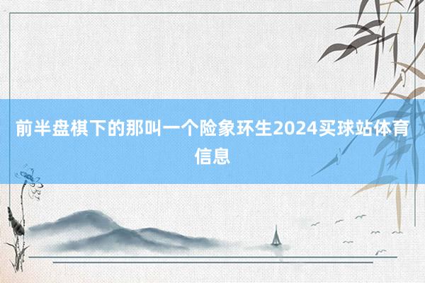 前半盘棋下的那叫一个险象环生2024买球站体育信息