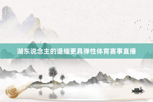 湖东说念主的退缩更具弹性体育赛事直播