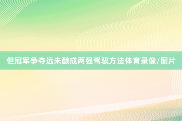 但冠军争夺远未酿成两强驾驭方法体育录像/图片