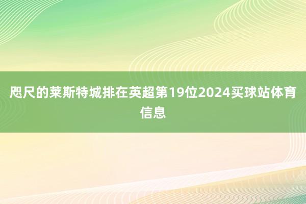 咫尺的莱斯特城排在英超第19位2024买球站体育信息