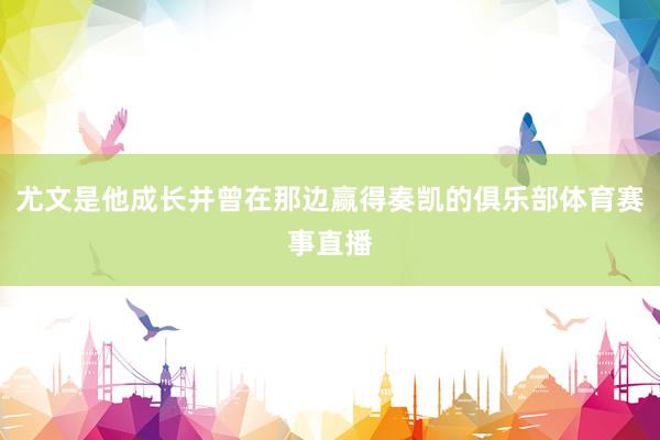 尤文是他成长并曾在那边赢得奏凯的俱乐部体育赛事直播