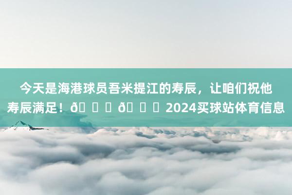 今天是海港球员吾米提江的寿辰，让咱们祝他寿辰满足！🎂🎉2024买球站体育信息