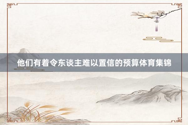 他们有着令东谈主难以置信的预算体育集锦