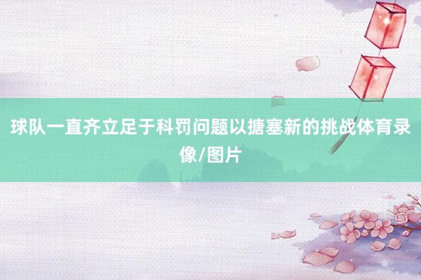 球队一直齐立足于科罚问题以搪塞新的挑战体育录像/图片