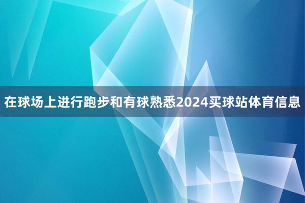在球场上进行跑步和有球熟悉2024买球站体育信息
