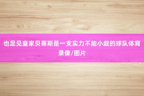 也足见皇家贝蒂斯是一支实力不能小觑的球队体育录像/图片