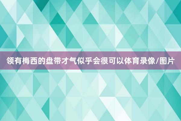 领有梅西的盘带才气似乎会很可以体育录像/图片