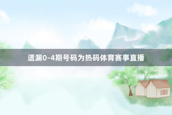遗漏0-4期号码为热码体育赛事直播
