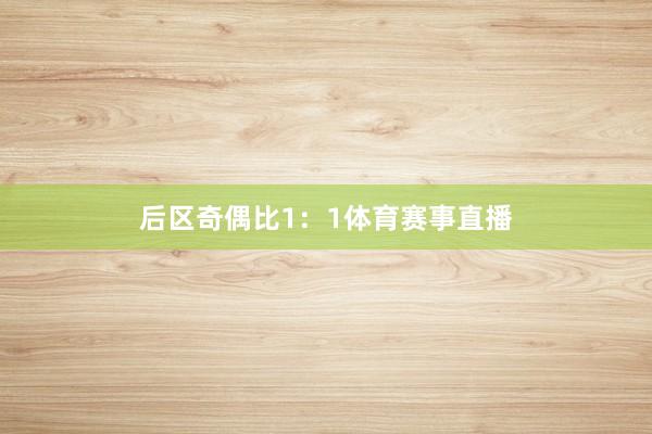 后区奇偶比1：1体育赛事直播