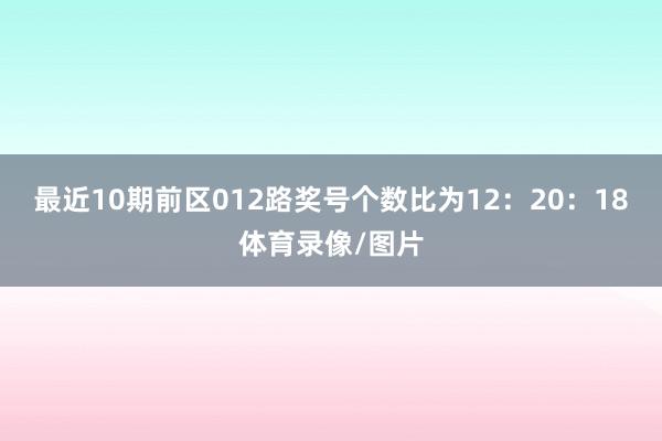 最近10期前区012路奖号个数比为12：20：18体育录像/图片