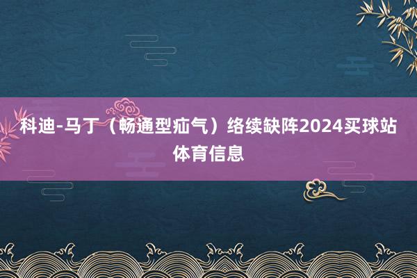 科迪-马丁（畅通型疝气）络续缺阵2024买球站体育信息