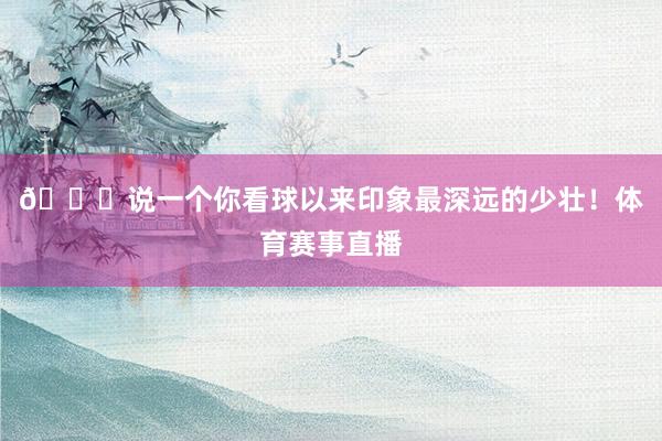 👀说一个你看球以来印象最深远的少壮！体育赛事直播
