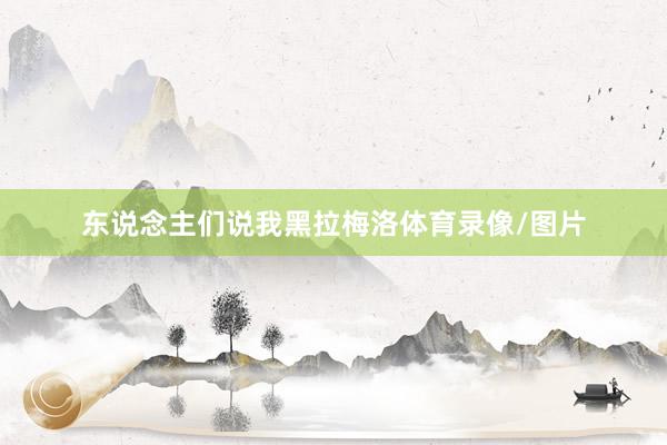 东说念主们说我黑拉梅洛体育录像/图片
