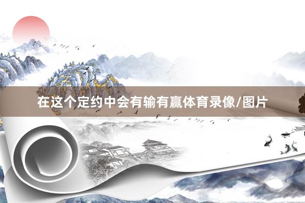 在这个定约中会有输有赢体育录像/图片