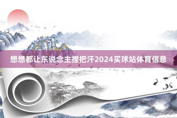想想都让东说念主捏把汗2024买球站体育信息