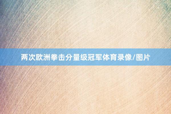 两次欧洲拳击分量级冠军体育录像/图片