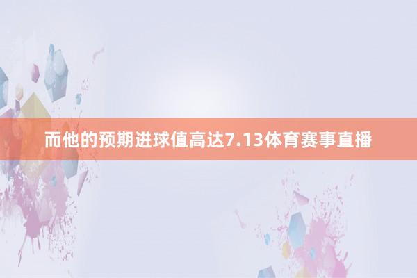 而他的预期进球值高达7.13体育赛事直播
