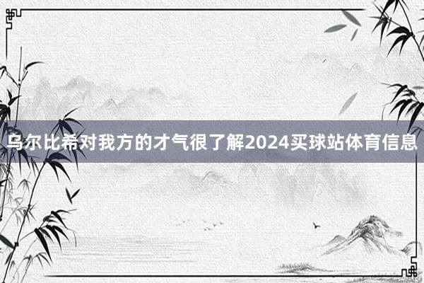 乌尔比希对我方的才气很了解2024买球站体育信息