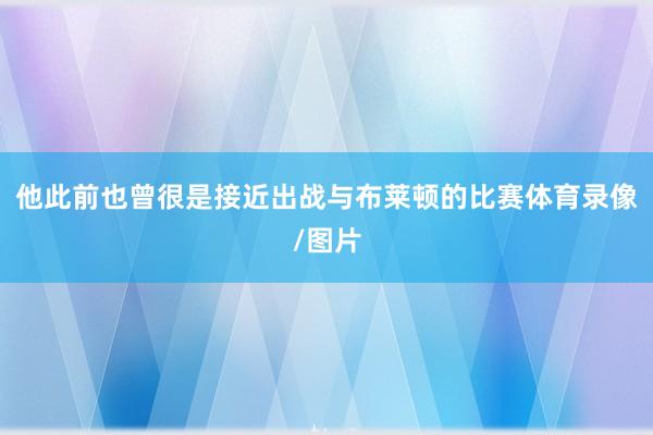 他此前也曾很是接近出战与布莱顿的比赛体育录像/图片