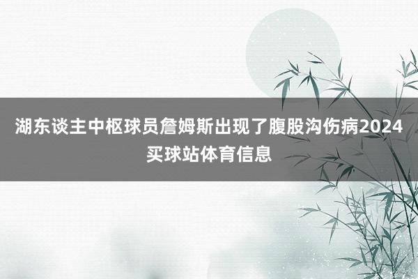 湖东谈主中枢球员詹姆斯出现了腹股沟伤病2024买球站体育信息