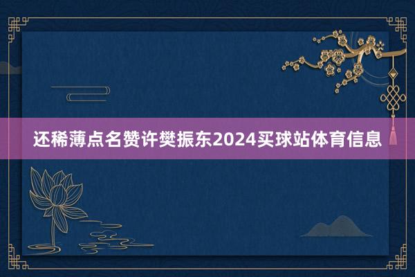 还稀薄点名赞许樊振东2024买球站体育信息