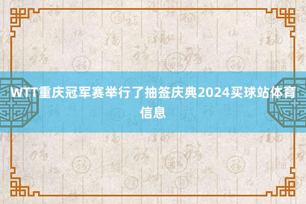 WTT重庆冠军赛举行了抽签庆典2024买球站体育信息
