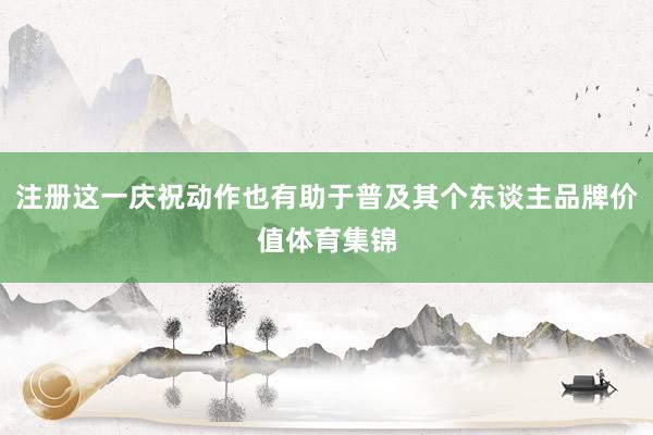 注册这一庆祝动作也有助于普及其个东谈主品牌价值体育集锦