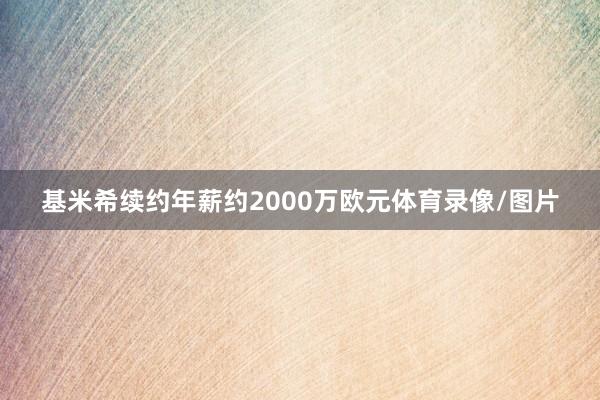 基米希续约年薪约2000万欧元体育录像/图片