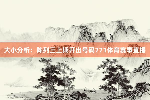 大小分析：陈列三上期开出号码771体育赛事直播