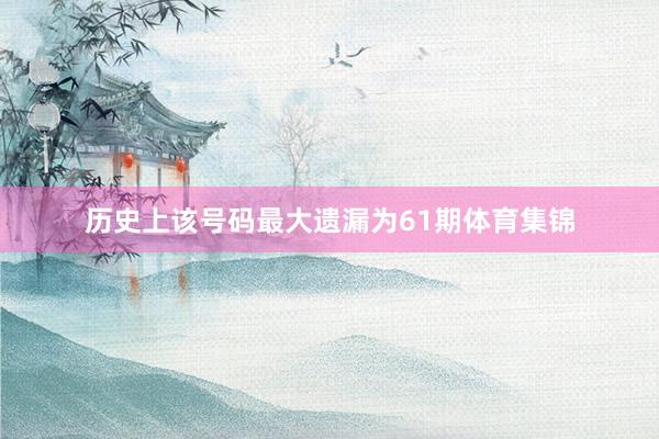 历史上该号码最大遗漏为61期体育集锦
