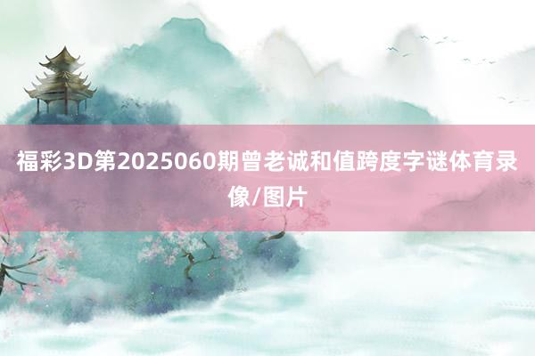 福彩3D第2025060期曾老诚和值跨度字谜体育录像/图片