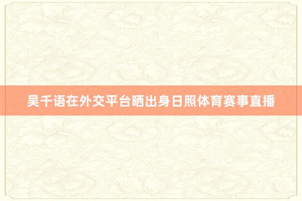 吴千语在外交平台晒出身日照体育赛事直播