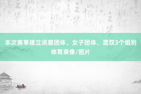 本次赛事建立须眉团体、女子团体、混双3个组别体育录像/图片