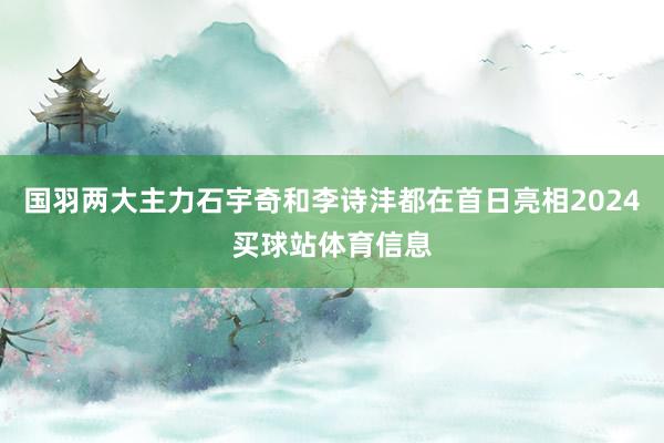 国羽两大主力石宇奇和李诗沣都在首日亮相2024买球站体育信息