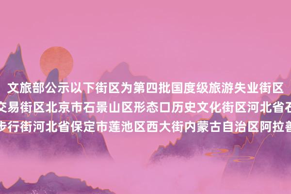 文旅部公示以下街区为第四批国度级旅游失业街区：北京市东城区王府井交易街区北京市石景山区形态口历史文化街区河北省石家庄市新华区湾里庙步行街河北省保定市莲池区西大街内蒙古自治区阿拉善盟阿拉善左旗定远营古城旅游失业街区辽宁省丹东市振兴区安东老街吉林省四平市铁西区仁兴里千里浸式文旅街区黑龙江省佳木斯市曙光区油坊巷子好意思食步行街上海市徐汇区衡复音乐街区上海市青浦区蟠龙世界街区江苏省淮安市清江浦区御船埠运河