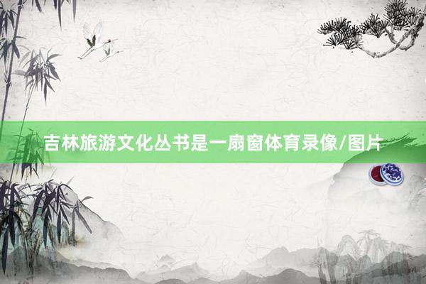 吉林旅游文化丛书是一扇窗体育录像/图片