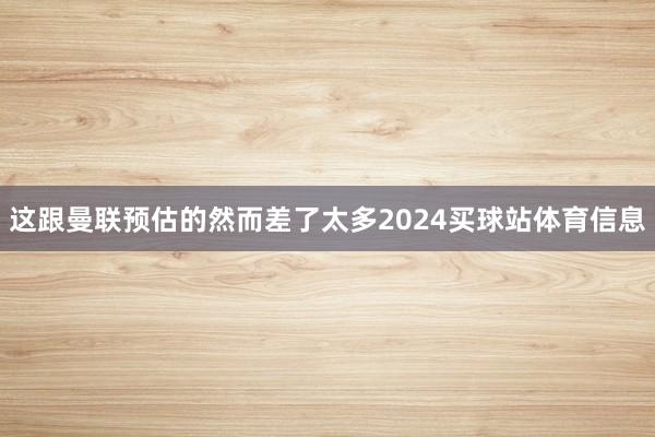这跟曼联预估的然而差了太多2024买球站体育信息