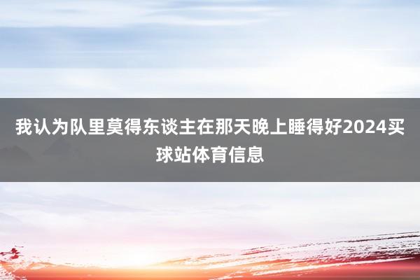 我认为队里莫得东谈主在那天晚上睡得好2024买球站体育信息