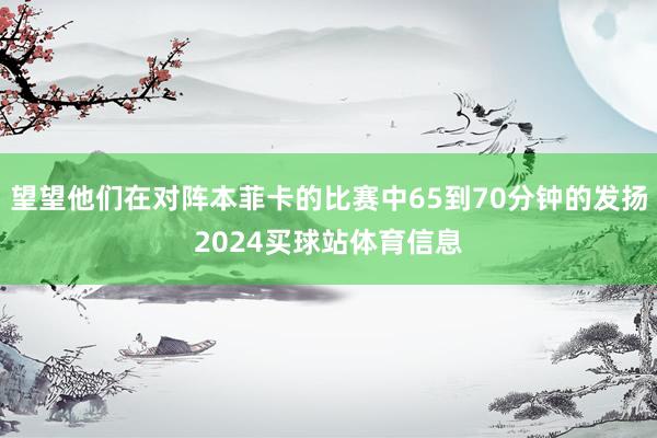 望望他们在对阵本菲卡的比赛中65到70分钟的发扬2024买球站体育信息