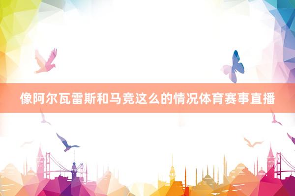 像阿尔瓦雷斯和马竞这么的情况体育赛事直播
