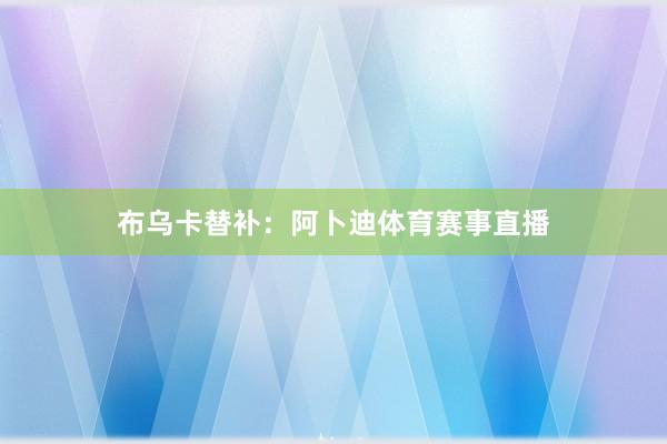 布乌卡替补：阿卜迪体育赛事直播