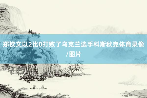 郑钦文以2比0打败了乌克兰选手科斯秋克体育录像/图片