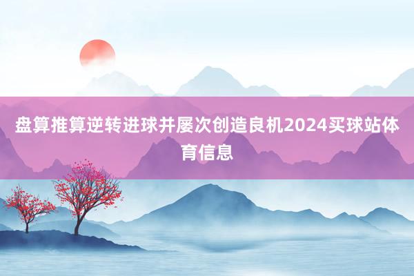 盘算推算逆转进球并屡次创造良机2024买球站体育信息