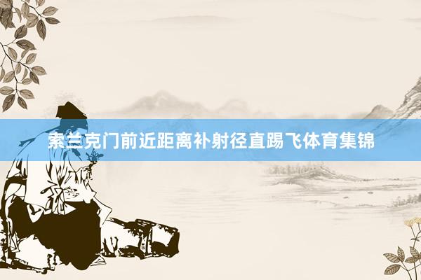 索兰克门前近距离补射径直踢飞体育集锦